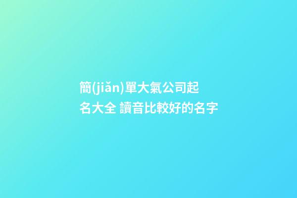 簡(jiǎn)單大氣公司起名大全 讀音比較好的名字-第1張-公司起名-玄機(jī)派